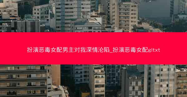 扮演恶毒女配男主对我深情沦陷_扮演恶毒女配gltxt