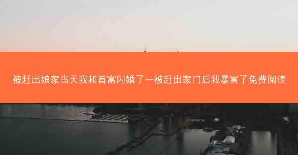 被赶出娘家当天我和首富闪婚了—被赶出家门后我暴富了免费阅读 被赶出娘家当天我和首富闪婚了—被赶出家门后我暴富了免费阅读