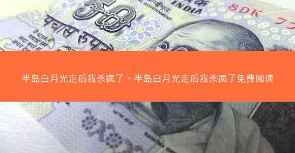 半岛白月光走后我杀疯了、半岛白月光走后我杀疯了免费阅读