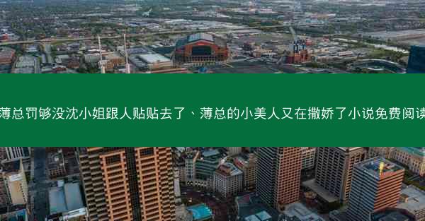 薄总罚够没沈小姐跟人贴贴去了、薄总的小美人又在撒娇了小说免费阅读