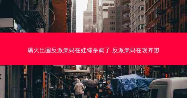 爆火出圈反派亲妈在娃综杀疯了-反派亲妈在现养崽