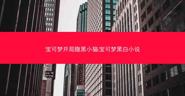 宝可梦开局腹黑小猫;宝可梦黑白小说 宝可梦开局腹黑小猫;宝可梦黑白小说