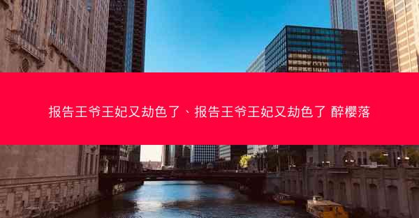 报告王爷王妃又劫色了、报告王爷王妃又劫色了 醉樱落 报告王爷王妃又劫色了、报告王爷王妃又劫色了 醉樱落