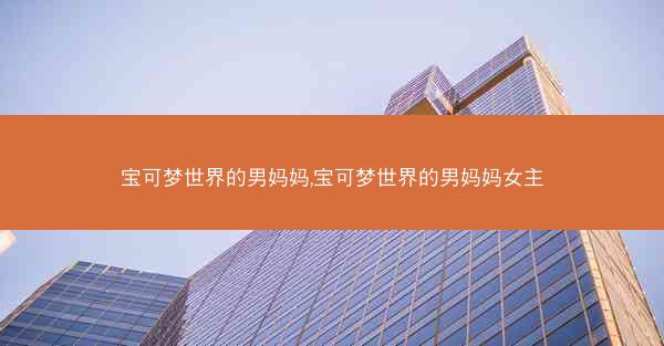 宝可梦世界的男妈妈,宝可梦世界的男妈妈女主