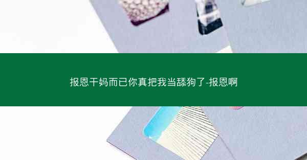 报恩干妈而已你真把我当舔狗了-报恩啊