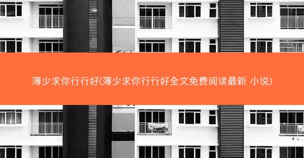 薄少求你行行好(薄少求你行行好全文免费阅读最新 小说)