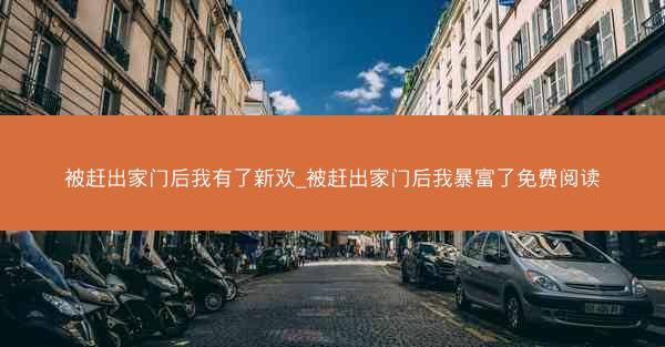 被赶出家门后我有了新欢_被赶出家门后我暴富了免费阅读