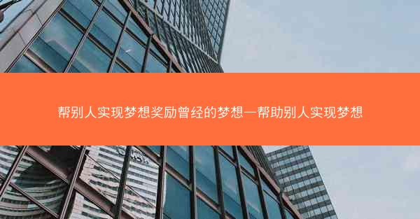 帮别人实现梦想奖励曾经的梦想—帮助别人实现梦想