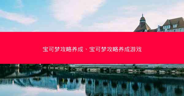 宝可梦攻略养成、宝可梦攻略养成游戏 宝可梦攻略养成、宝可梦攻略养成游戏
