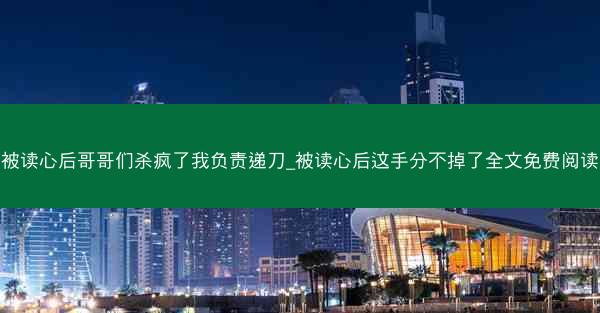 被读心后哥哥们杀疯了我负责递刀_被读心后这手分不掉了全文免费阅读