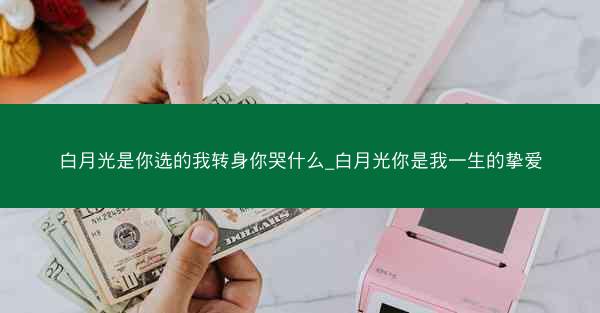 白月光是你选的我转身你哭什么_白月光你是我一生的挚爱