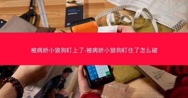 被病娇小狼狗盯上了-被病娇小狼狗盯住了怎么破