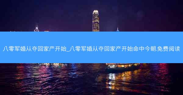 八零军婚从夺回家产开始_八零军婚从夺回家产开始命中今朝.免费阅读
