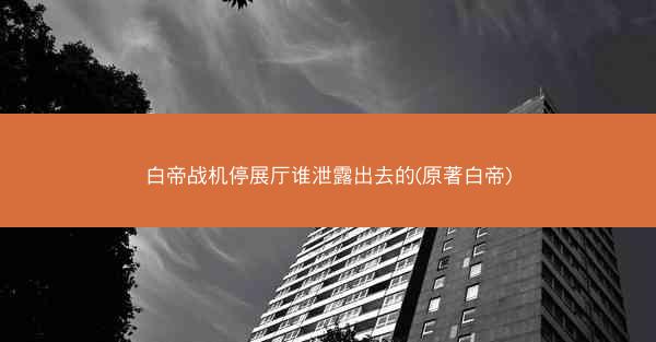 白帝战机停展厅谁泄露出去的(原著白帝)