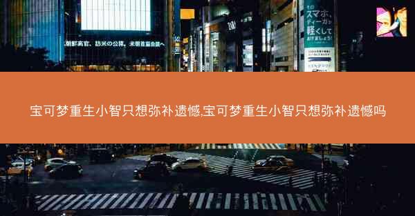 宝可梦重生小智只想弥补遗憾,宝可梦重生小智只想弥补遗憾吗 宝可梦重生小智只想弥补遗憾,宝可梦重生小智只想弥补遗憾吗