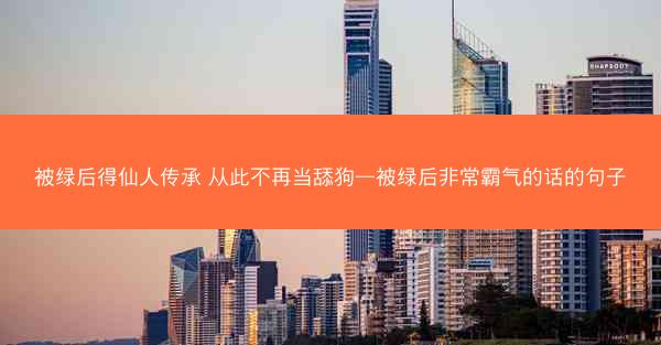 被绿后得仙人传承 从此不再当舔狗—被绿后非常霸气的话的句子 被绿后得仙人传承 从此不再当舔狗—被绿后非常霸气的话的句子