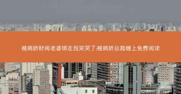 被病娇财阀老婆绑走我笑哭了;被病娇总裁缠上免费阅读