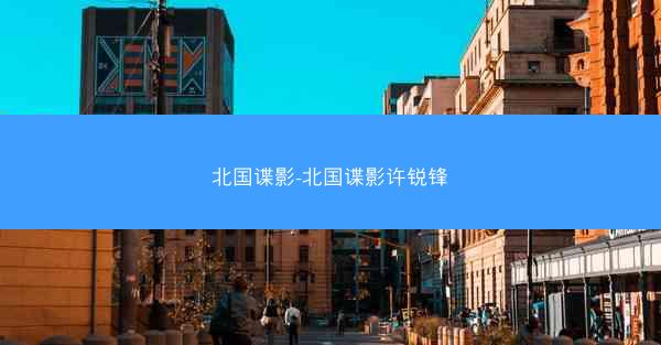 北国谍影-北国谍影许锐锋