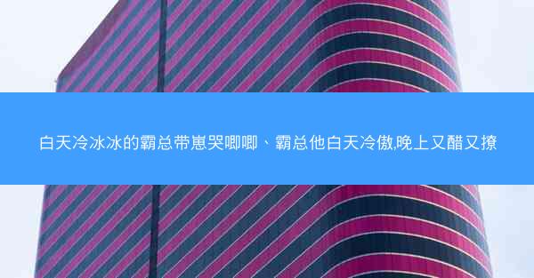白天冷冰冰的霸总带崽哭唧唧、霸总他白天冷傲,晚上又醋又撩