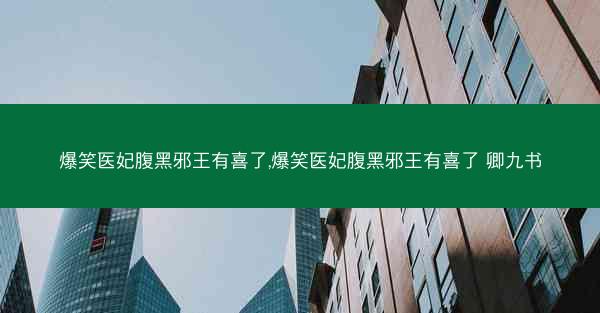 爆笑医妃腹黑邪王有喜了,爆笑医妃腹黑邪王有喜了 卿九书
