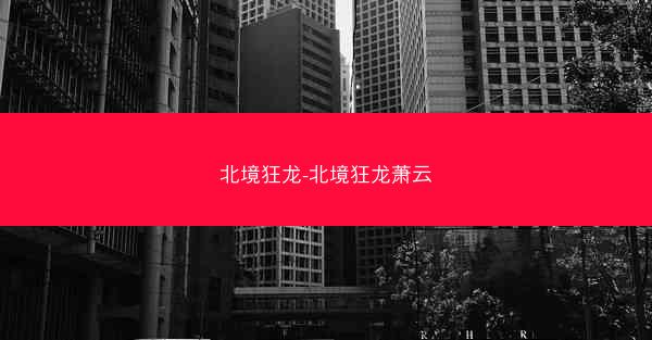 北境狂龙-北境狂龙萧云 北境狂龙-北境狂龙萧云