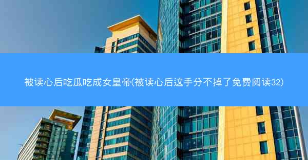 被读心后吃瓜吃成女皇帝(被读心后这手分不掉了免费阅读32)