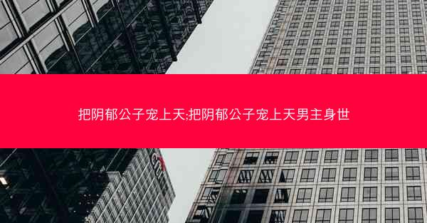 把阴郁公子宠上天;把阴郁公子宠上天男主身世