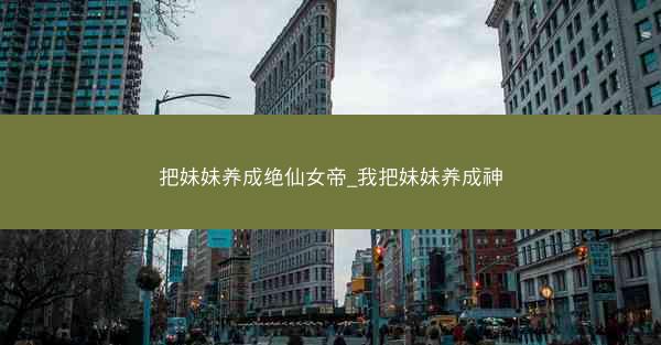 把妹妹养成绝仙女帝_我把妹妹养成神