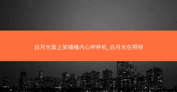 白月光面上笑嘻嘻内心哔哔机_白月光在照呀