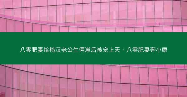 八零肥妻给糙汉老公生俩崽后被宠上天、八零肥妻奔小康 八零肥妻给糙汉老公生俩崽后被宠上天、八零肥妻奔小康