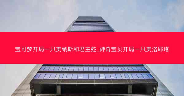 宝可梦开局一只美纳斯和君主蛇_神奇宝贝开局一只美洛耶塔