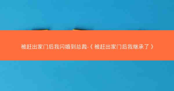 被赶出家门后我闪婚到总裁-《被赶出家门后我继承了》