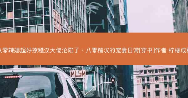 八零辣媳超好撩糙汉大佬沦陷了、八零糙汉的宠妻日常[穿书]作者-柠檬成精