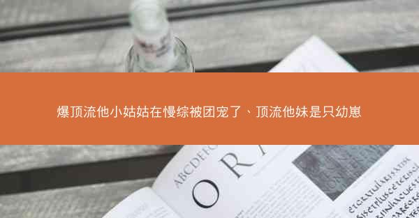 爆顶流他小姑姑在慢综被团宠了、顶流他妹是只幼崽