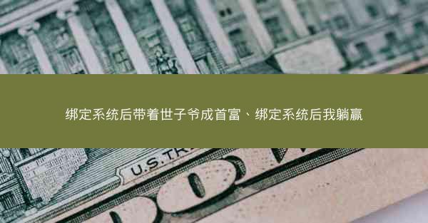 绑定系统后带着世子爷成首富、绑定系统后我躺赢 绑定系统后带着世子爷成首富、绑定系统后我躺赢