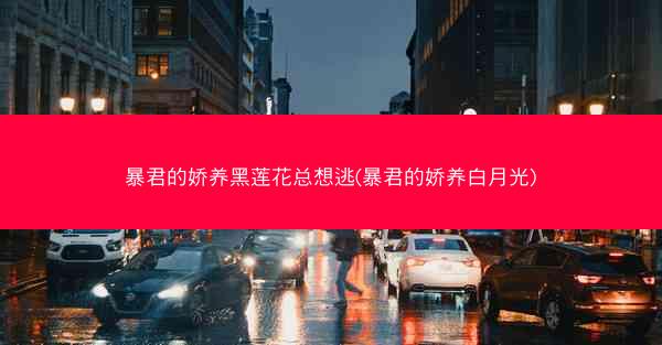 暴君的娇养黑莲花总想逃(暴君的娇养白月光)
