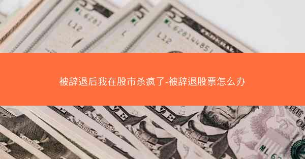 被辞退后我在股市杀疯了-被辞退股票怎么办