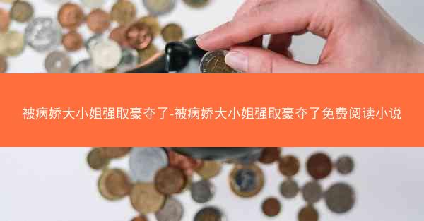 被病娇大小姐强取豪夺了-被病娇大小姐强取豪夺了免费阅读小说