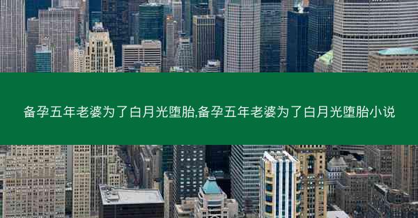 备孕五年老婆为了白月光堕胎,备孕五年老婆为了白月光堕胎小说