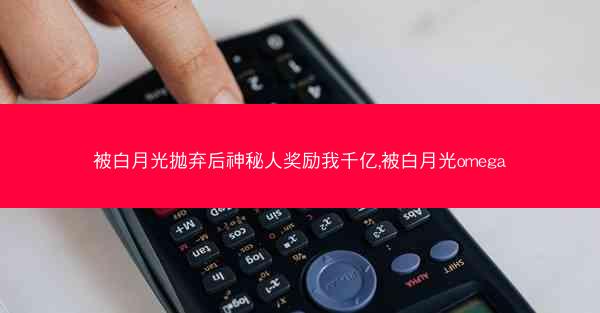 被白月光抛弃后神秘人奖励我千亿,被白月光omega
