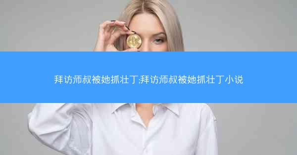 拜访师叔被她抓壮丁;拜访师叔被她抓壮丁小说