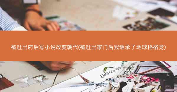 被赶出府后写小说改变朝代(被赶出家门后我继承了地球格格党)