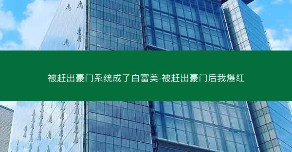 被赶出豪门系统成了白富美-被赶出豪门后我爆红