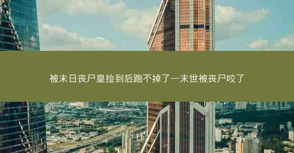 被末日丧尸皇捡到后跑不掉了—末世被丧尸咬了