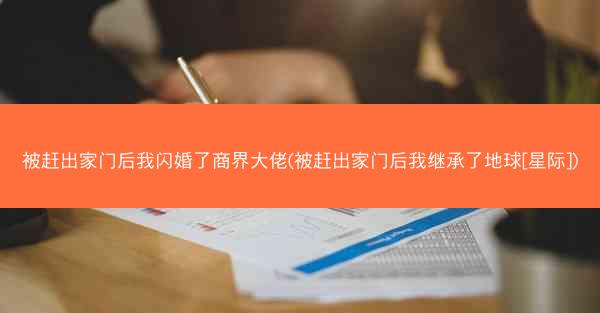 被赶出家门后我闪婚了商界大佬(被赶出家门后我继承了地球[星际])
