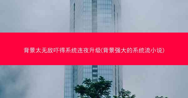 背景太无敌吓得系统连夜升级(背景强大的系统流小说)