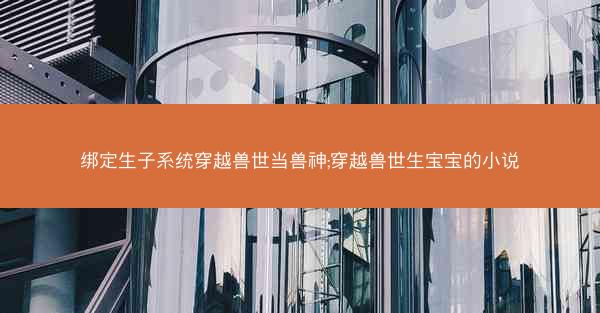 绑定生子系统穿越兽世当兽神;穿越兽世生宝宝的小说
