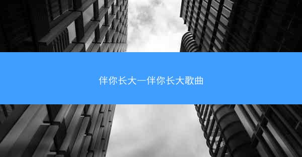 伴你长大—伴你长大歌曲 伴你长大—伴你长大歌曲