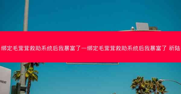 绑定毛茸茸救助系统后我暴富了—绑定毛茸茸救助系统后我暴富了 祈陆 绑定毛茸茸救助系统后我暴富了—绑定毛茸茸救助系统后我暴富了 祈陆