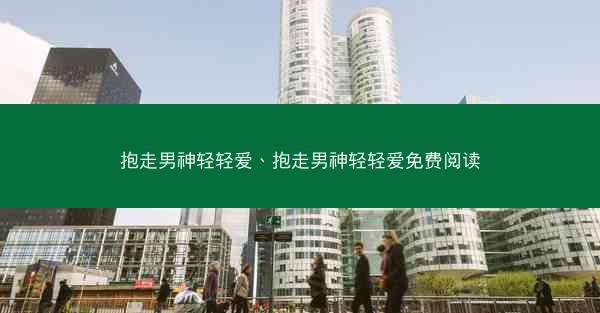 抱走男神轻轻爱、抱走男神轻轻爱免费阅读